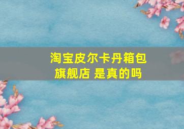 淘宝皮尔卡丹箱包旗舰店 是真的吗